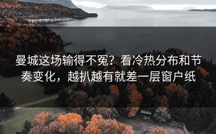 曼城这场输得不冤?看冷热分布和节奏变化,越扒越有就差一层窗户纸 曼城这场输得不冤?看冷热分布和节奏变化,越扒越有就差一层窗户纸