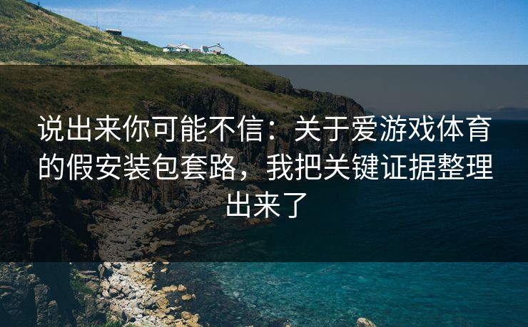说出来你可能不信：关于爱游戏体育的假安装包套路，我把关键证据整理出来了