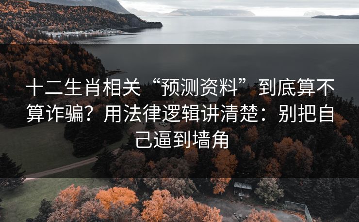 十二生肖相关“预测资料”到底算不算诈骗？用法律逻辑讲清楚：别把自己逼到墙角