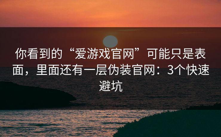 你看到的“爱游戏官网”可能只是表面,里面还有一层伪装官网:3个快速避坑 你看到的“爱游戏官网”可能只是表面,里面还有一层伪装官网:3个快速避坑