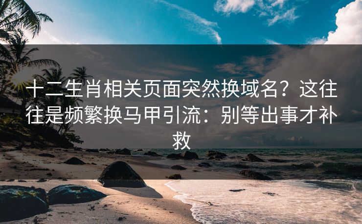 十二生肖相关页面突然换域名？这往往是频繁换马甲引流：别等出事才补救