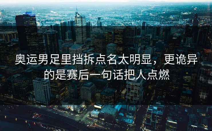 奥运男足里挡拆点名太明显，更诡异的是赛后一句话把人点燃