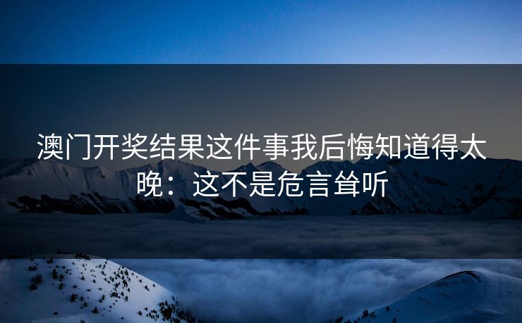 澳门开奖结果这件事我后悔知道得太晚：这不是危言耸听