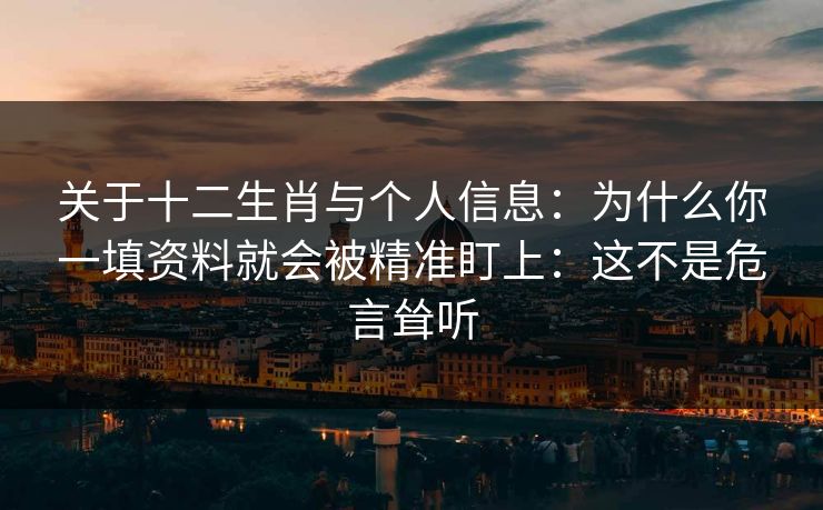 关于十二生肖与个人信息：为什么你一填资料就会被精准盯上：这不是危言耸听