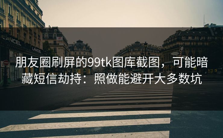 朋友圈刷屏的99tk图库截图,可能暗藏短信劫持:照做能避开大多数坑 朋友圈刷屏的99tk图库截图,可能暗藏短信劫持:照做能避开大多数坑