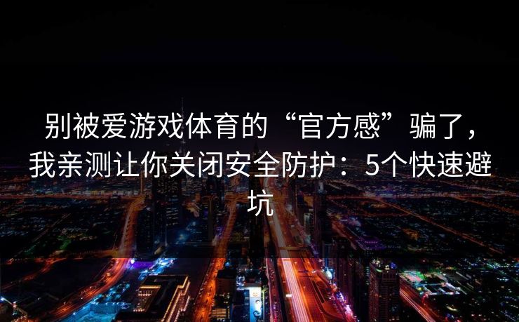 别被爱游戏体育的“官方感”骗了，我亲测让你关闭安全防护：5个快速避坑