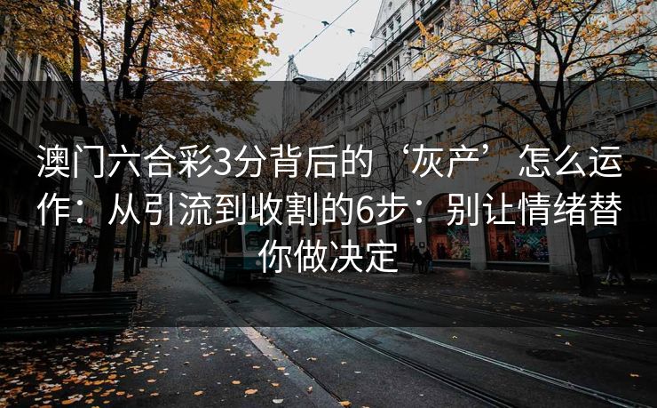 澳门六合彩3分背后的‘灰产’怎么运作:从引流到收割的6步:别让情绪替你做决定 澳门六合彩3分背后的‘灰产’怎么运作:从引流到收割的6步:别让情绪替你做决定