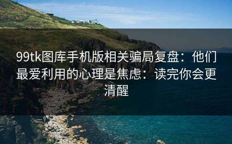 99tk图库手机版相关骗局复盘:他们最爱利用的心理是焦虑:读完你会更清醒 99tk图库手机版相关骗局复盘:他们最爱利用的心理是焦虑:读完你会更清醒