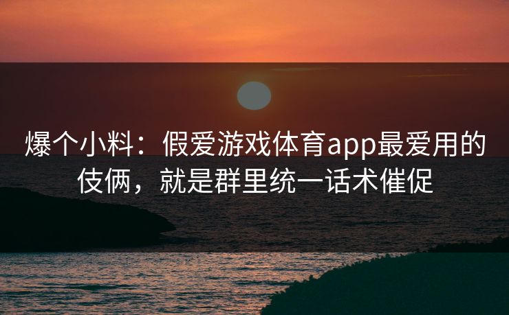 爆个小料:假爱游戏体育app最爱用的伎俩,就是群里统一话术催促 爆个小料:假爱游戏体育app最爱用的伎俩,就是群里统一话术催促