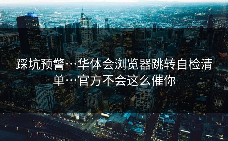 踩坑预警…华体会浏览器跳转自检清单…官方不会这么催你