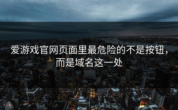 爱游戏官网页面里最危险的不是按钮,而是域名这一处 爱游戏官网页面里最危险的不是按钮,而是域名这一处
