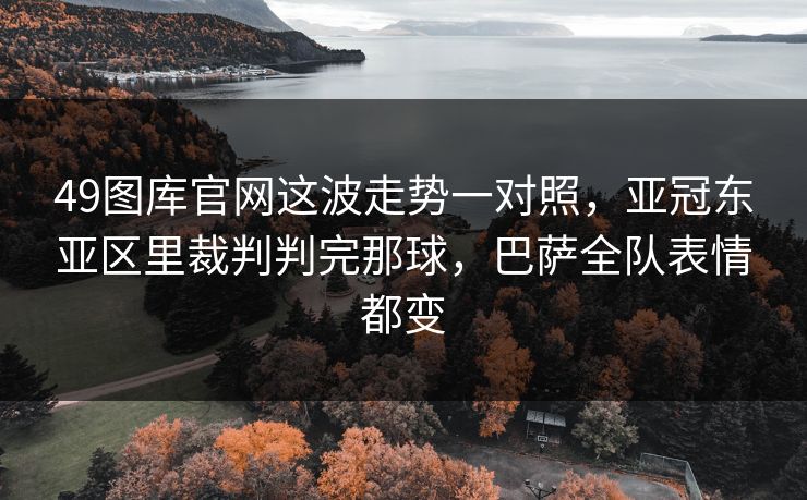 49图库官网这波走势一对照，亚冠东亚区里裁判判完那球，巴萨全队表情都变