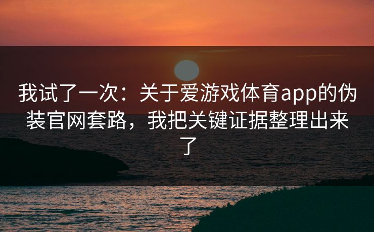我试了一次：关于爱游戏体育app的伪装官网套路，我把关键证据整理出来了