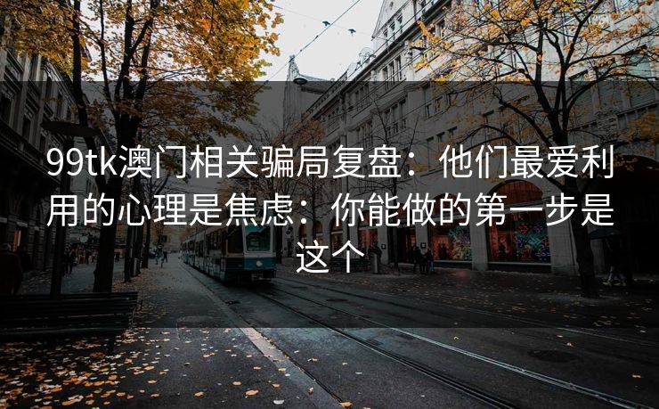 99tk澳门相关骗局复盘:他们最爱利用的心理是焦虑:你能做的第一步是这个 99tk澳门相关骗局复盘:他们最爱利用的心理是焦虑:你能做的第一步是这个