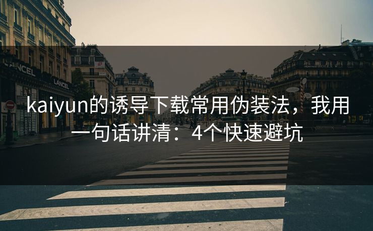 kaiyun的诱导下载常用伪装法,我用一句话讲清:4个快速避坑 kaiyun的诱导下载常用伪装法,我用一句话讲清:4个快速避坑
