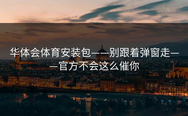 华体会体育安装包——别跟着弹窗走——官方不会这么催你