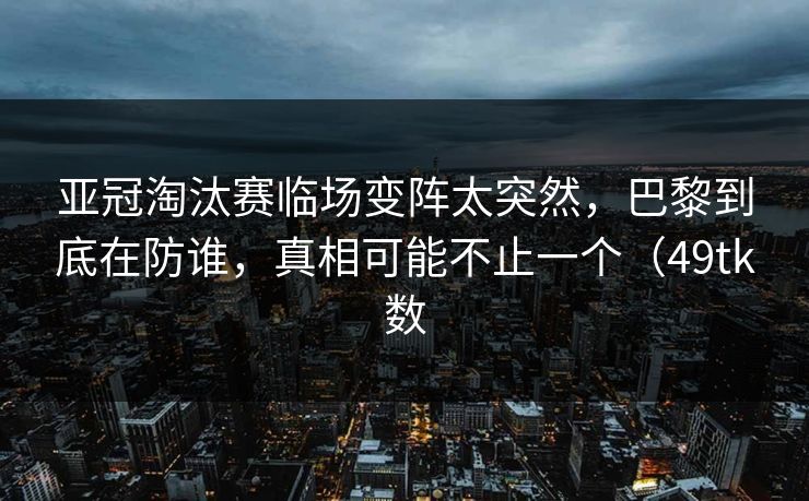 亚冠淘汰赛临场变阵太突然，巴黎到底在防谁，真相可能不止一个（49tk数