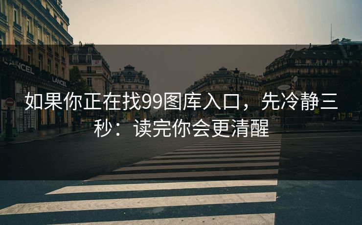 如果你正在找99图库入口，先冷静三秒：读完你会更清醒