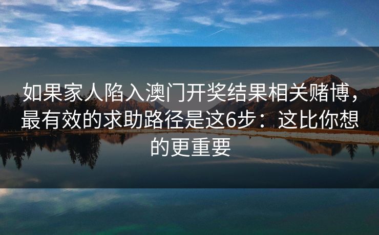 如果家人陷入澳门开奖结果相关赌博,最有效的求助路径是这6步:这比你想的更重要 如果家人陷入澳门开奖结果相关赌博,最有效的求助路径是这6步:这比你想的更重要