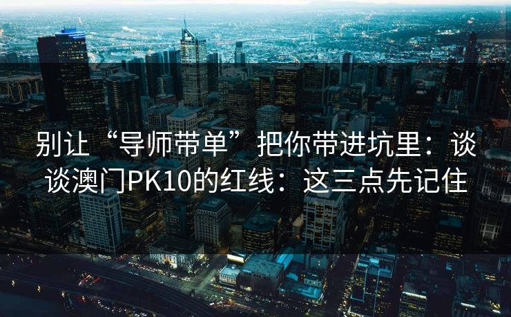 别让“导师带单”把你带进坑里：谈谈澳门PK10的红线：这三点先记住