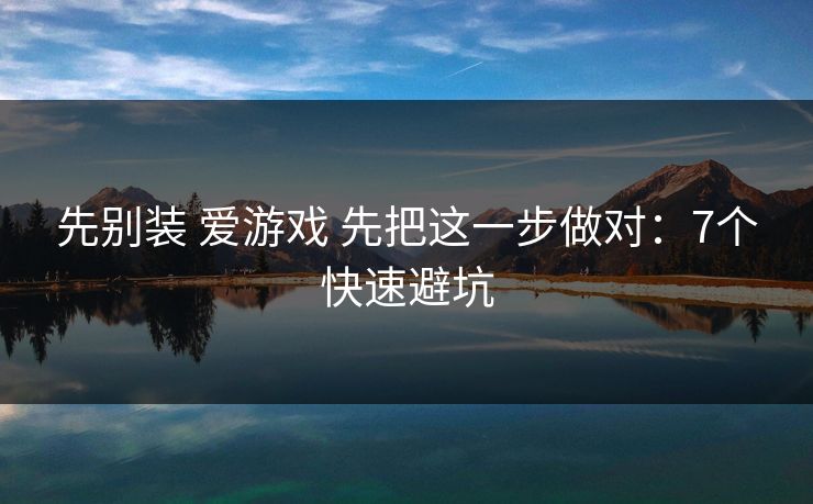 先别装 爱游戏 先把这一步做对：7个快速避坑