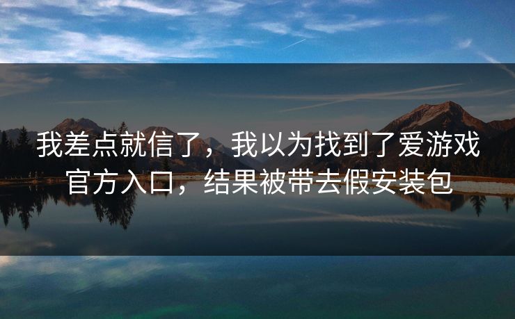 我差点就信了,我以为找到了爱游戏官方入口,结果被带去假安装包 我差点就信了,我以为找到了爱游戏官方入口,结果被带去假安装包