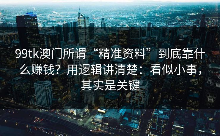 99tk澳门所谓“精准资料”到底靠什么赚钱?用逻辑讲清楚:看似小事,其实是关键 99tk澳门所谓“精准资料”到底靠什么赚钱?用逻辑讲清楚:看似小事,其实是关键