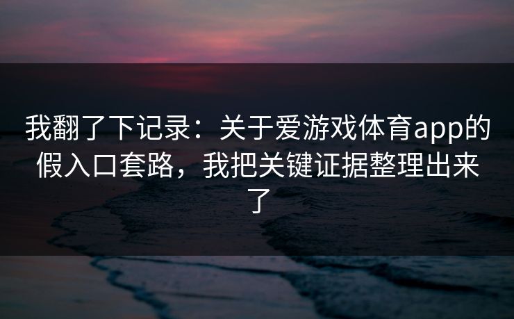我翻了下记录:关于爱游戏体育app的假入口套路,我把关键证据整理出来了 我翻了下记录:关于爱游戏体育app的假入口套路,我把关键证据整理出来了