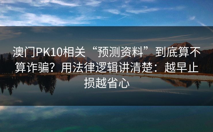 澳门PK10相关“预测资料”到底算不算诈骗?用法律逻辑讲清楚:越早止损越省心 澳门PK10相关“预测资料”到底算不算诈骗?用法律逻辑讲清楚:越早止损越省心