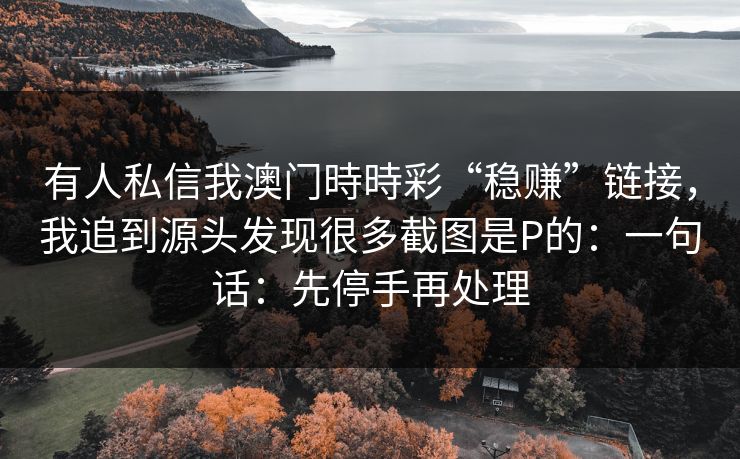 有人私信我澳门時時彩“稳赚”链接,我追到源头发现很多截图是P的:一句话:先停手再处理 有人私信我澳门時時彩“稳赚”链接,我追到源头发现很多截图是P的:一句话:先停手再处理