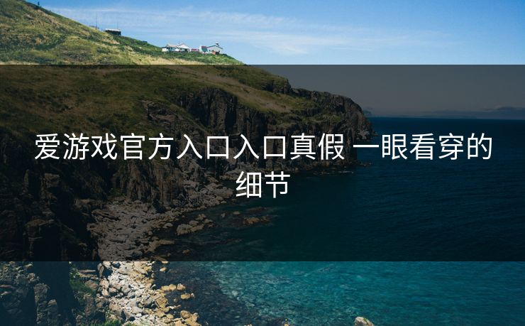 爱游戏官方入口入口真假 一眼看穿的细节 爱游戏官方入口入口真假 一眼看穿的细节