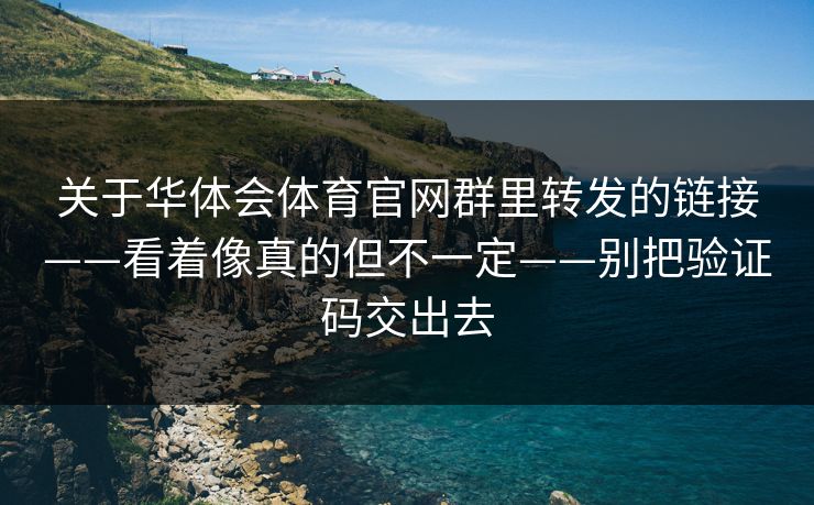 关于华体会体育官网群里转发的链接——看着像真的但不一定——别把验证码交出去 关于华体会体育官网群里转发的链接——看着像真的但不一定——别把验证码交出去