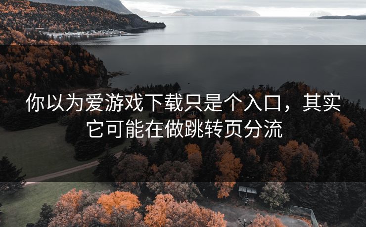 你以为爱游戏下载只是个入口,其实它可能在做跳转页分流 你以为爱游戏下载只是个入口,其实它可能在做跳转页分流