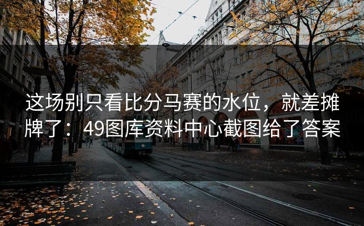 这场别只看比分马赛的水位，就差摊牌了：49图库资料中心截图给了答案
