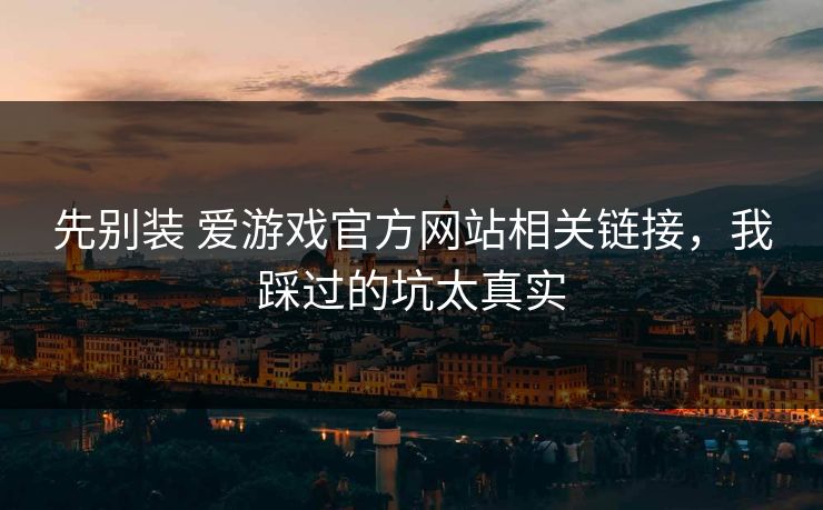 先别装 爱游戏官方网站相关链接，我踩过的坑太真实