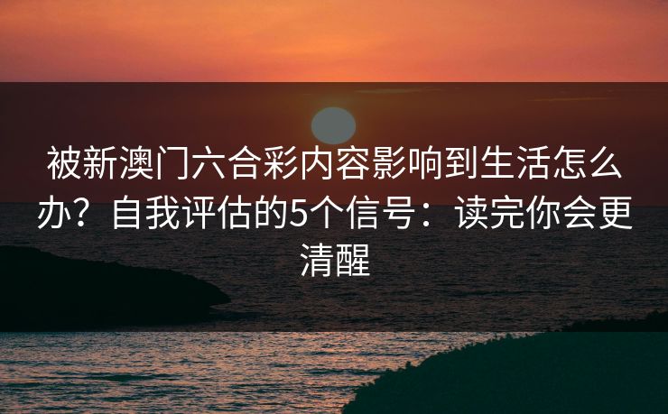 被新澳门六合彩内容影响到生活怎么办？自我评估的5个信号：读完你会更清醒