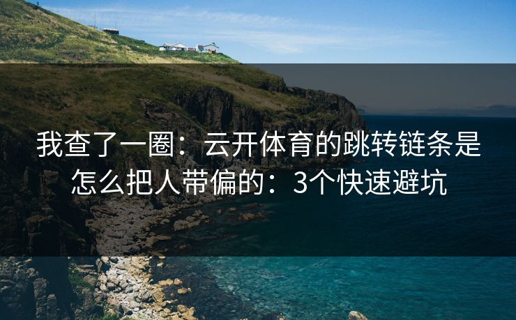 我查了一圈：云开体育的跳转链条是怎么把人带偏的：3个快速避坑