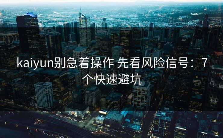 kaiyun别急着操作 先看风险信号：7个快速避坑