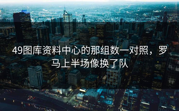 49图库资料中心的那组数一对照，罗马上半场像换了队