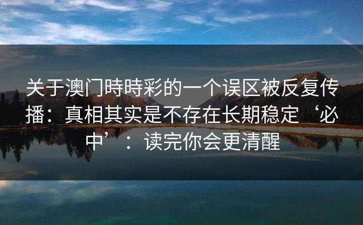 关于澳门時時彩的一个误区被反复传播:真相其实是不存在长期稳定‘必中’:读完你会更清醒 关于澳门時時彩的一个误区被反复传播:真相其实是不存在长期稳定‘必中’:读完你会更清醒