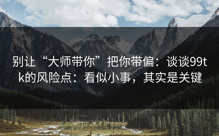 别让“大师带你”把你带偏:谈谈99tk的风险点:看似小事,其实是关键 别让“大师带你”把你带偏:谈谈99tk的风险点:看似小事,其实是关键