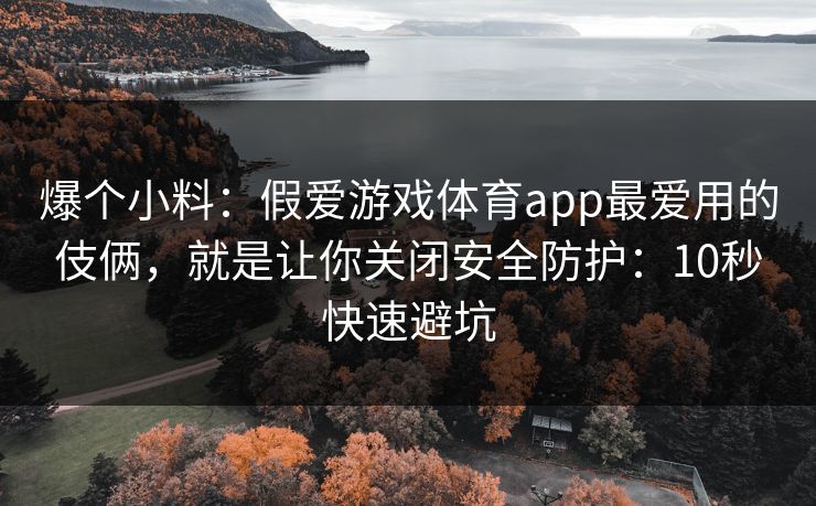 爆个小料：假爱游戏体育app最爱用的伎俩，就是让你关闭安全防护：10秒快速避坑