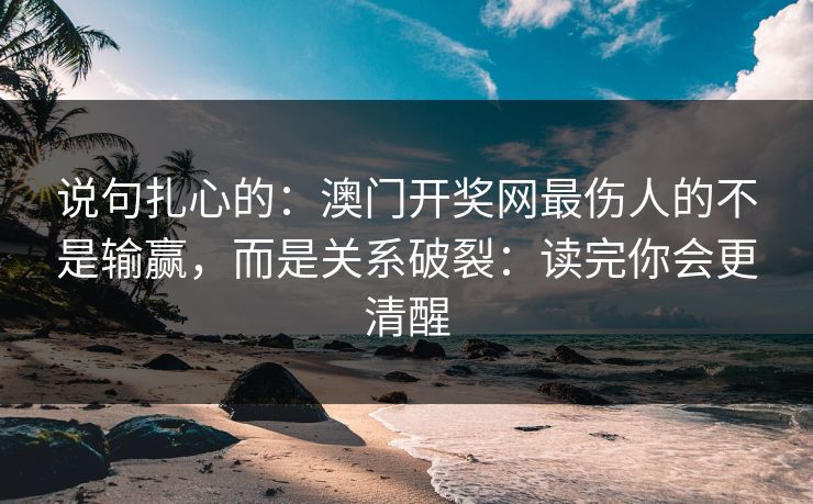 说句扎心的：澳门开奖网最伤人的不是输赢，而是关系破裂：读完你会更清醒