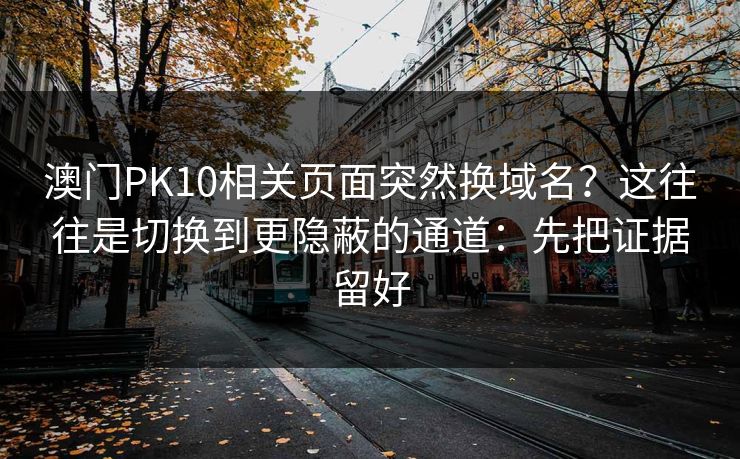 澳门PK10相关页面突然换域名？这往往是切换到更隐蔽的通道：先把证据留好