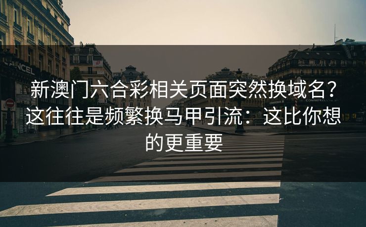 新澳门六合彩相关页面突然换域名？这往往是频繁换马甲引流：这比你想的更重要