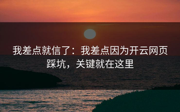 我差点就信了:我差点因为开云网页踩坑,关键就在这里 我差点就信了:我差点因为开云网页踩坑,关键就在这里