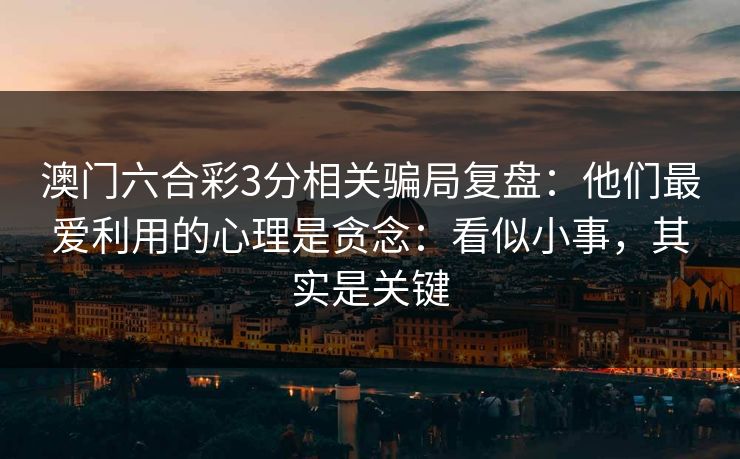 澳门六合彩3分相关骗局复盘:他们最爱利用的心理是贪念:看似小事,其实是关键 澳门六合彩3分相关骗局复盘:他们最爱利用的心理是贪念:看似小事,其实是关键
