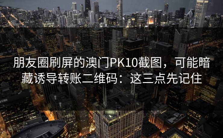 朋友圈刷屏的澳门PK10截图，可能暗藏诱导转账二维码：这三点先记住