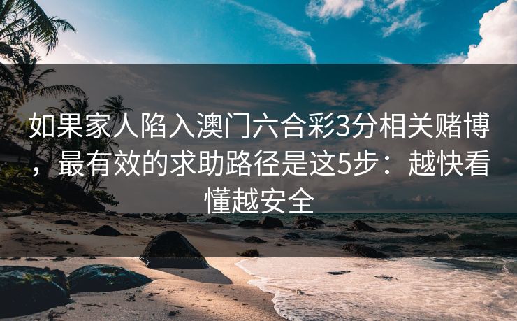 如果家人陷入澳门六合彩3分相关赌博，最有效的求助路径是这5步：越快看懂越安全