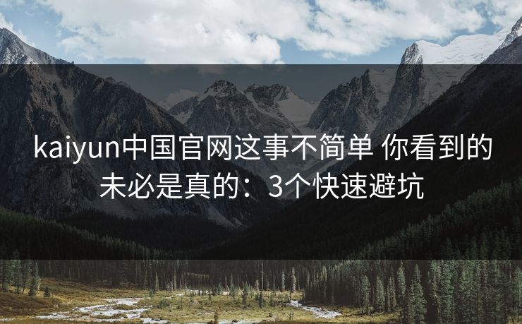 kaiyun中国官网这事不简单 你看到的未必是真的：3个快速避坑